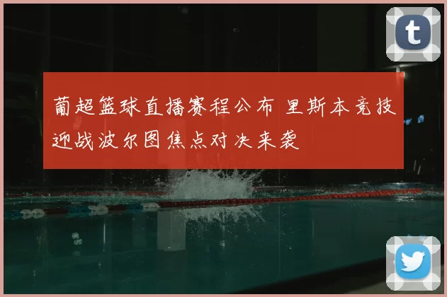 葡超篮球直播赛程公布 里斯本竞技迎战波尔图焦点对决来袭