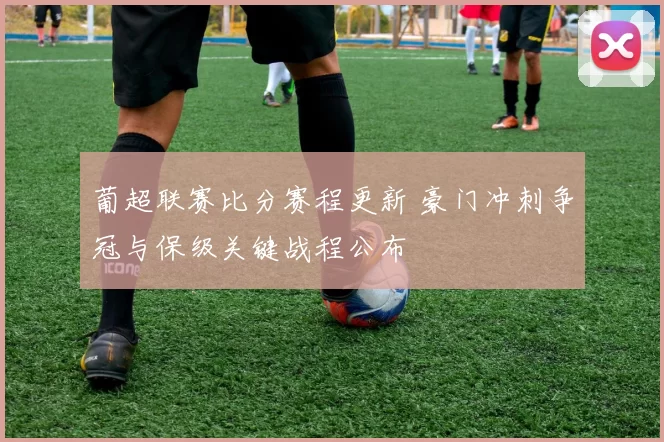 葡超联赛比分赛程更新 豪门冲刺争冠与保级关键战程公布