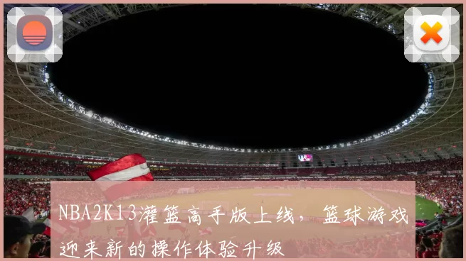 NBA2K13灌篮高手版上线，篮球游戏迎来新的操作体验升级