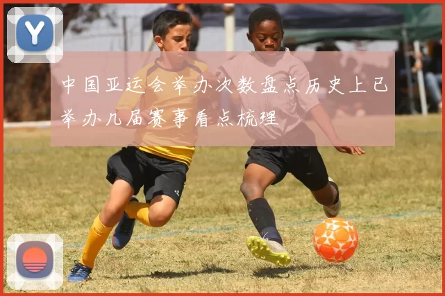 中国亚运会举办次数盘点历史上已举办几届赛事看点梳理