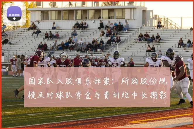 国家队入股俱乐部案：所购股份规模及对球队资金与青训短中长期影响