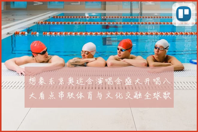想象东京奥运会演唱会盛大开唱八大看点串联体育与文化交融全球歌迷期待