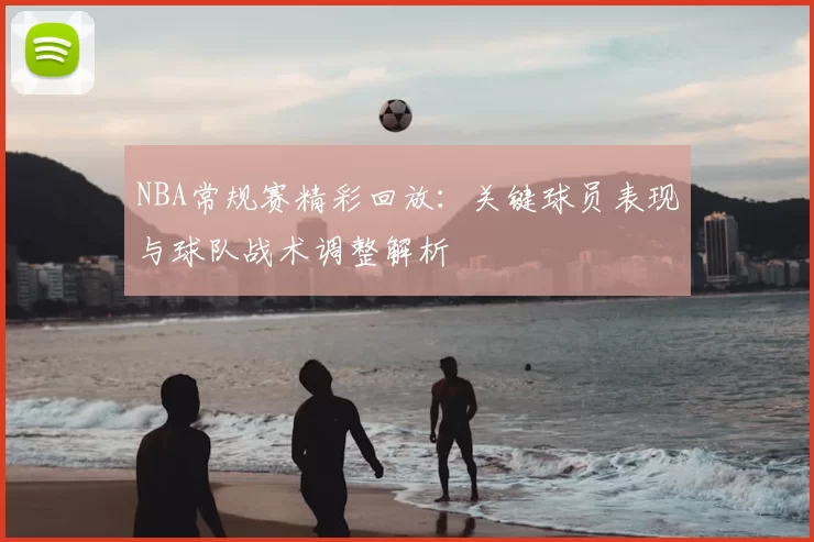 NBA常规赛精彩回放:关键球员表现与球队战术调整解析