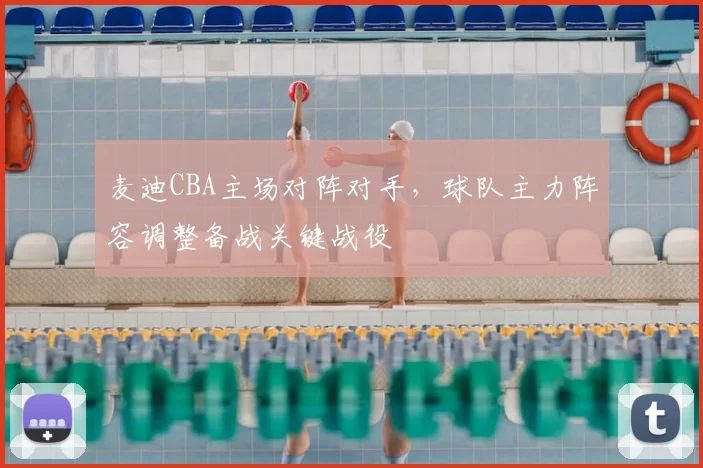 麦迪CBA主场对阵对手，球队主力阵容调整备战关键战役