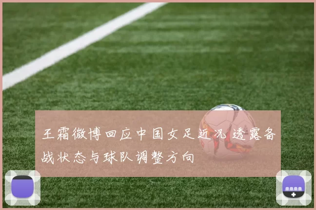 王霜微博回应中国女足近况 透露备战状态与球队调整方向