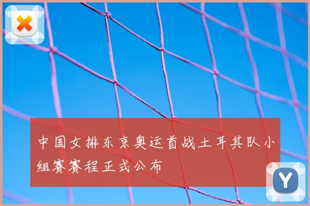 中国女排东京奥运首战土耳其队小组赛赛程正式公布
