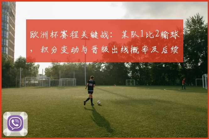 欧洲杯赛程关键战：某队1比2输球，积分变动与晋级出线概率及后续看点解析