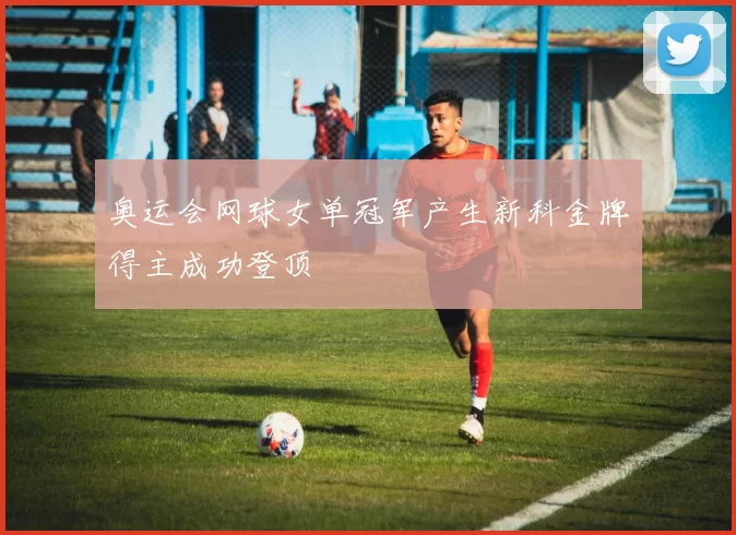 奥运会网球女单冠军产生新科金牌得主成功登顶