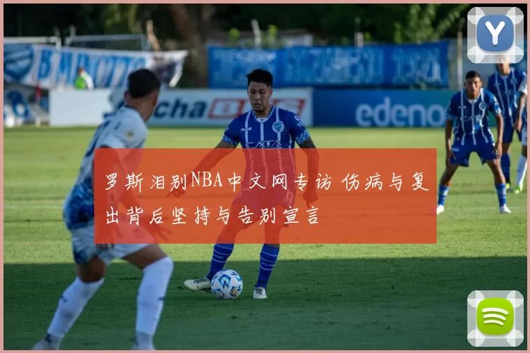 罗斯泪别NBA中文网专访 伤病与复出背后坚持与告别宣言