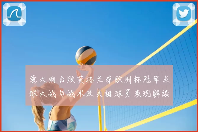 意大利击败英格兰夺欧洲杯冠军点球大战与战术及关键球员表现解读