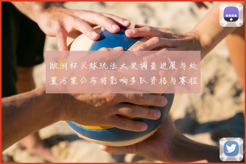 欧洲杯买球玩法大奖调查进展与处置方案公布将影响多队资格与赛程