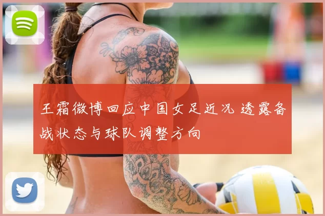 王霜微博回应中国女足近况 透露备战状态与球队调整方向