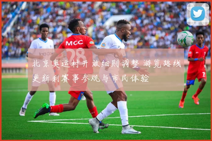 北京奥运村开放细则调整 游览路线更新利赛事参观与市民体验