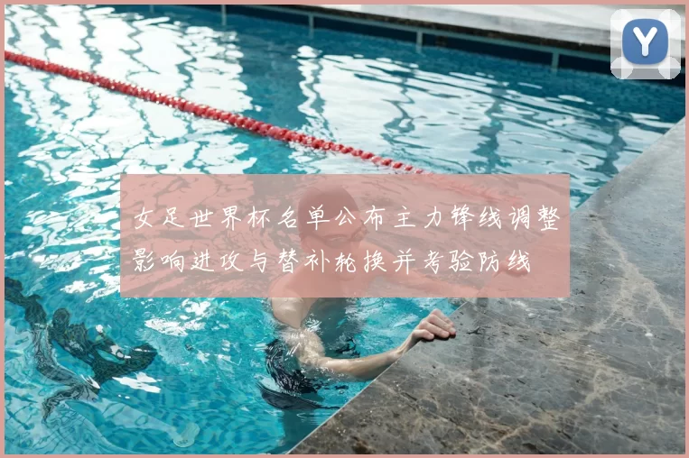 女足世界杯名单公布主力锋线调整影响进攻与替补轮换并考验防线