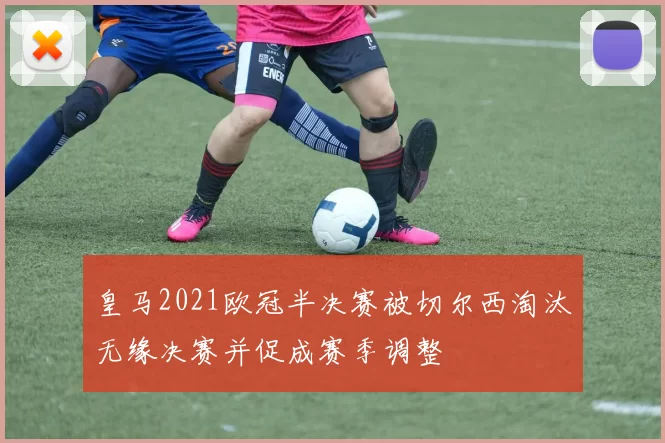 皇马2021欧冠半决赛被切尔西淘汰无缘决赛并促成赛季调整
