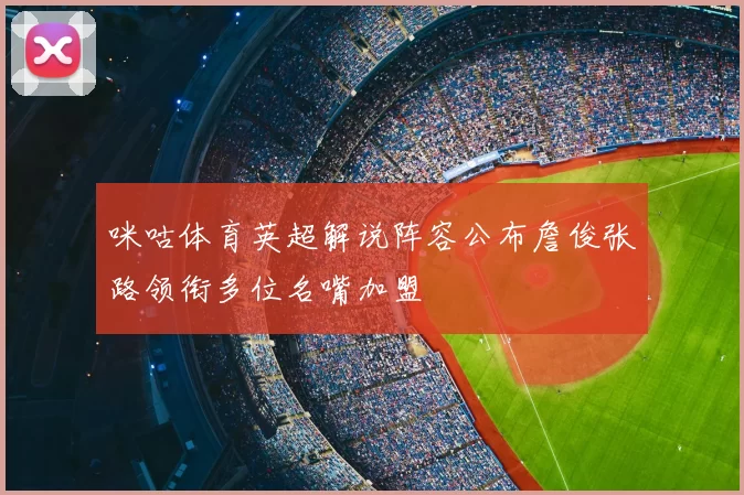 咪咕体育英超解说阵容公布詹俊张路领衔多位名嘴加盟