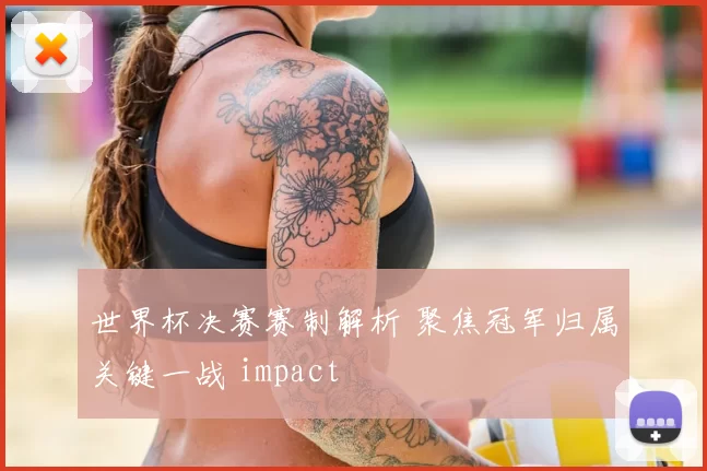 世界杯决赛赛制解析 聚焦冠军归属关键一战 impact