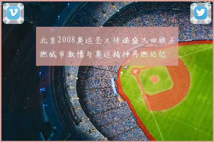 北京2008奥运圣火传递盛况回顾点燃城市激情与奥运精神再燃记忆