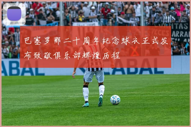 巴塞罗那二十周年纪念球衣正式发布致敬俱乐部辉煌历程