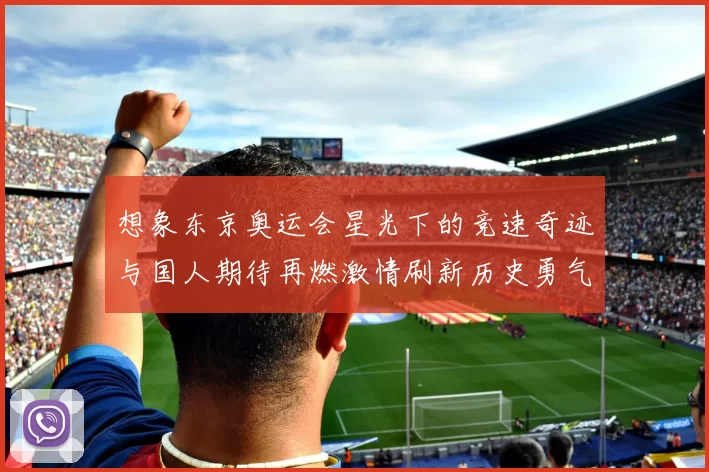 想象东京奥运会星光下的竞速奇迹与国人期待再燃激情刷新历史勇气