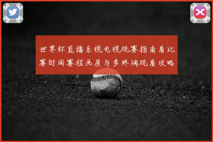 世界杯直播乐视电视观赛指南看比赛时间赛程画质与多终端观看攻略