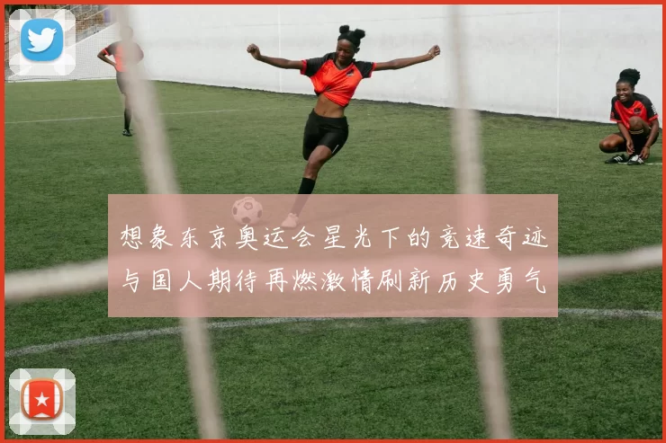 想象东京奥运会星光下的竞速奇迹与国人期待再燃激情刷新历史勇气