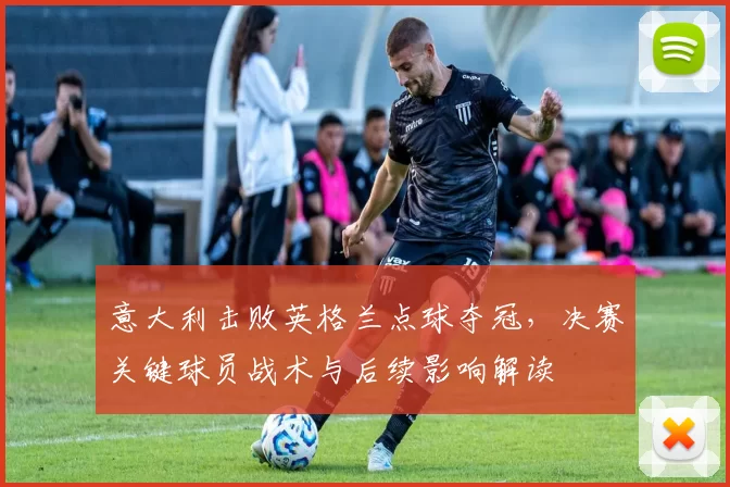 意大利击败英格兰点球夺冠，决赛关键球员战术与后续影响解读