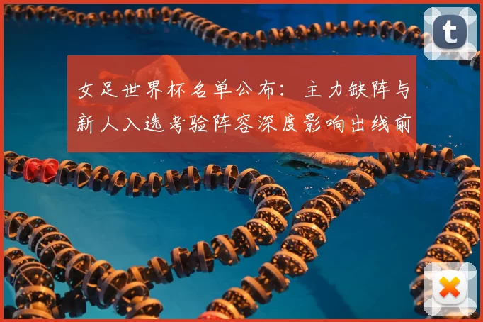 女足世界杯名单公布：主力缺阵与新人入选考验阵容深度影响出线前景