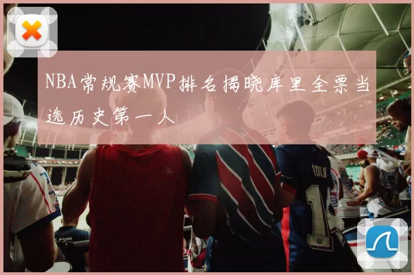 NBA常规赛MVP排名揭晓库里全票当选历史第一人