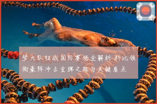 梦九队征战国际赛场全解析 科比领衔豪阵冲击金牌之路与关键看点