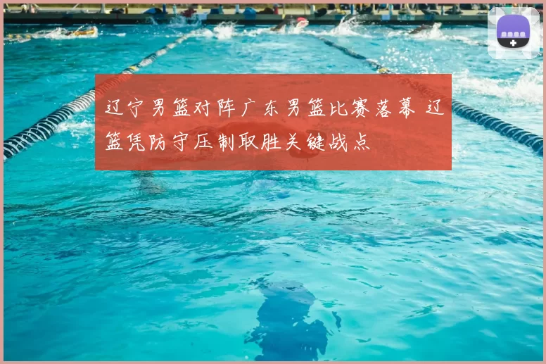 辽宁男篮对阵广东男篮比赛落幕 辽篮凭防守压制取胜关键战点