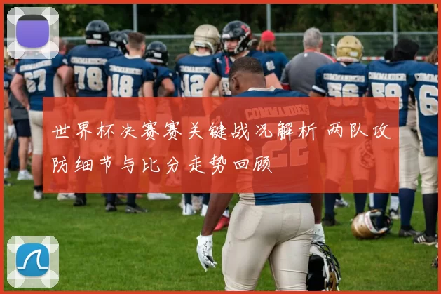 世界杯决赛赛关键战况解析 两队攻防细节与比分走势回顾