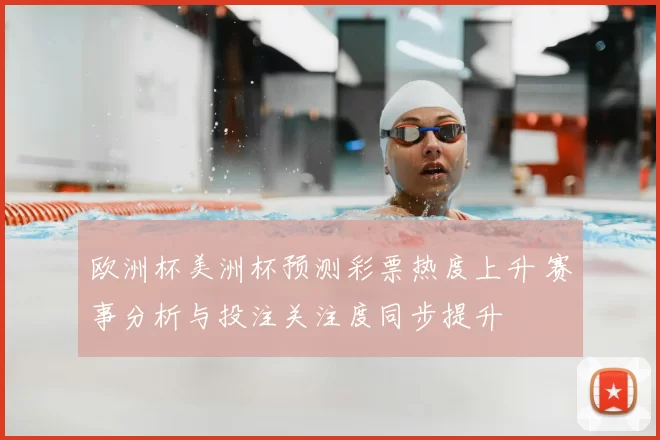 欧洲杯美洲杯预测彩票热度上升 赛事分析与投注关注度同步提升