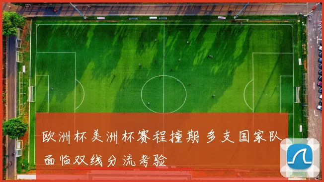 欧洲杯美洲杯赛程撞期 多支国家队面临双线分流考验