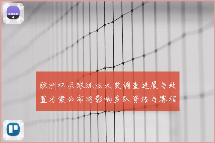 欧洲杯买球玩法大奖调查进展与处置方案公布将影响多队资格与赛程