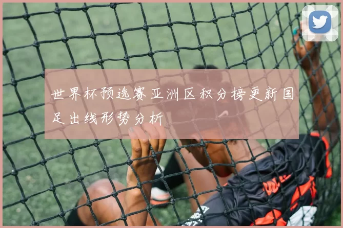 世界杯预选赛亚洲区积分榜更新国足出线形势分析