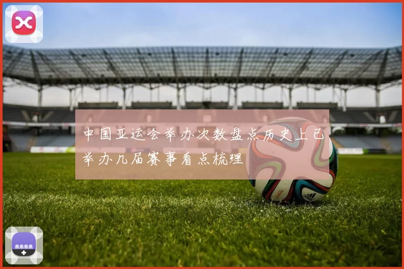 中国亚运会举办次数盘点历史上已举办几届赛事看点梳理