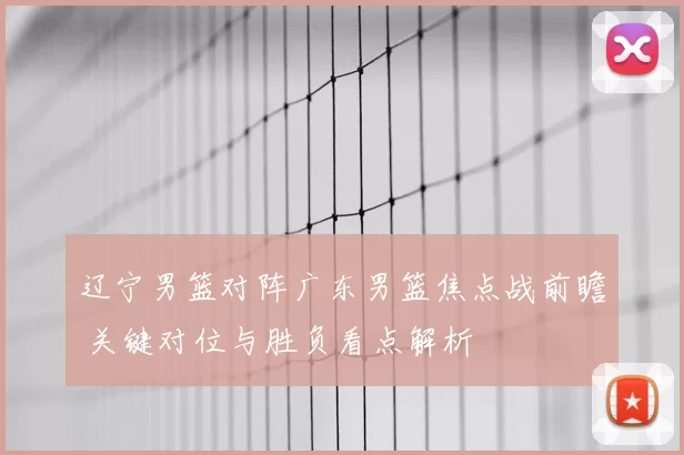 辽宁男篮对阵广东男篮焦点战前瞻 关键对位与胜负看点解析