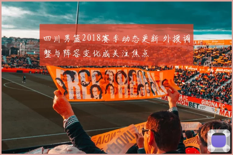四川男篮2018赛季动态更新 外援调整与阵容变化成关注焦点