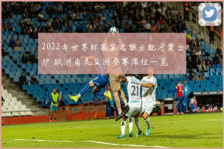 2022年世界杯国家名额分配方案出炉 欧洲南美亚洲参赛席位一览
