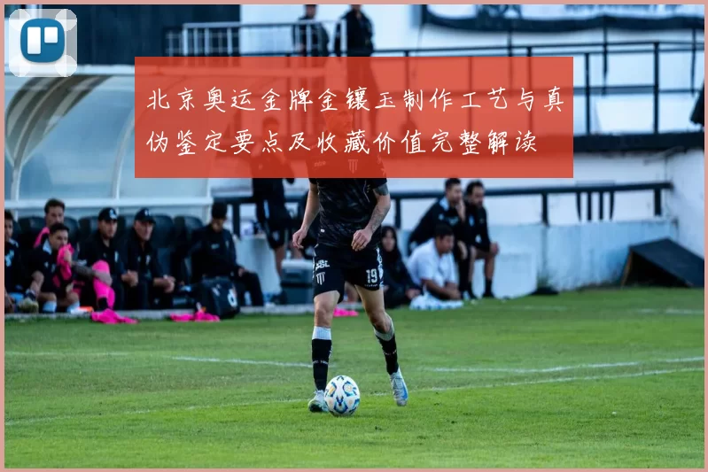 北京奥运金牌金镶玉制作工艺与真伪鉴定要点及收藏价值完整解读