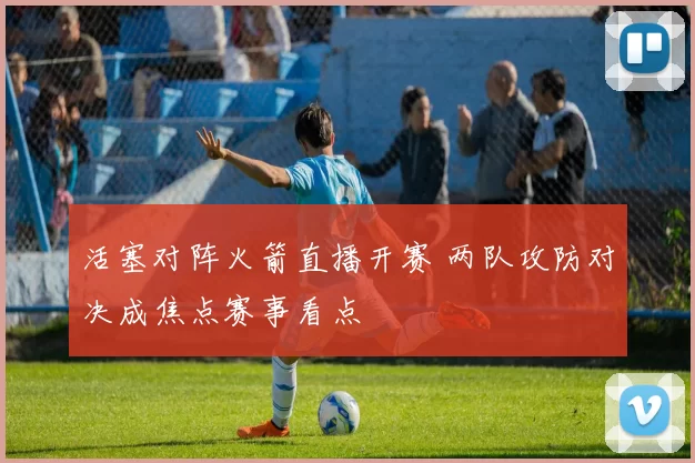 活塞对阵火箭直播开赛 两队攻防对决成焦点赛事看点