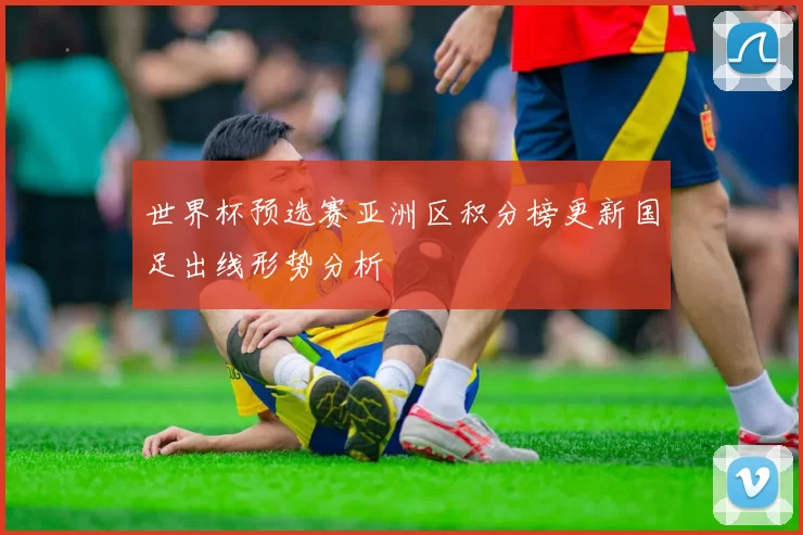 世界杯预选赛亚洲区积分榜更新国足出线形势分析