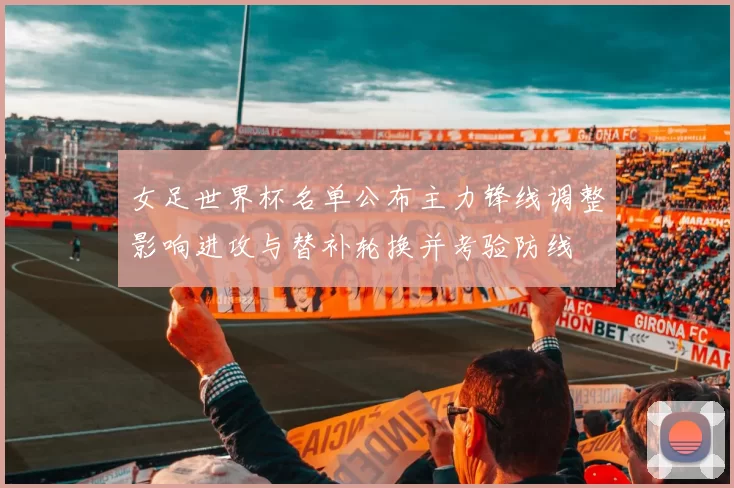 女足世界杯名单公布主力锋线调整影响进攻与替补轮换并考验防线