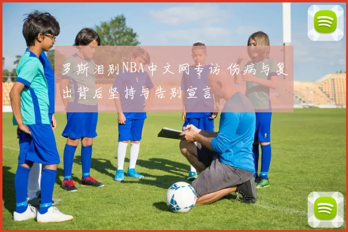 罗斯泪别NBA中文网专访 伤病与复出背后坚持与告别宣言