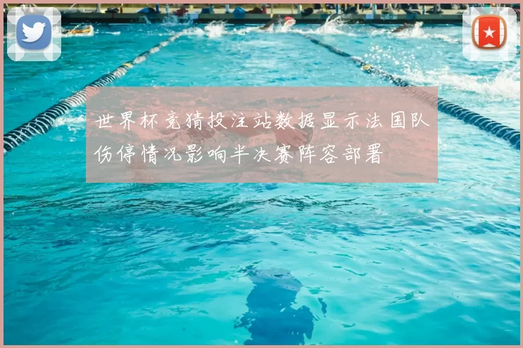 世界杯竞猜投注站数据显示法国队伤停情况影响半决赛阵容部署