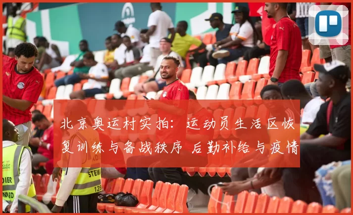 北京奥运村实拍:运动员生活区恢复训练与备战秩序 后勤补给与疫情防控并行