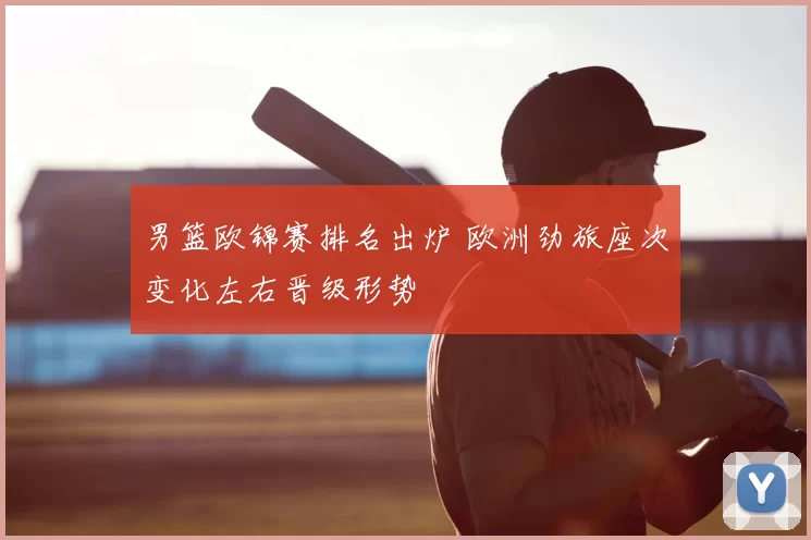 男篮欧锦赛排名出炉 欧洲劲旅座次变化左右晋级形势