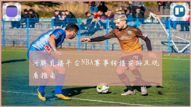 河豚直播平台NBA赛事转播安排及观看指南