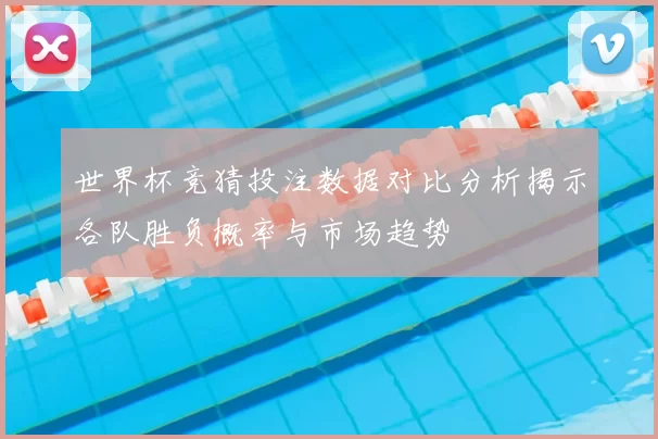 世界杯竞猜投注数据对比分析揭示各队胜负概率与市场趋势